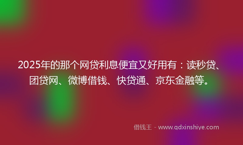 2025年的那个网贷利息便宜又好用有：读秒贷、团贷网、微博借钱、快贷通、京东金融等。
