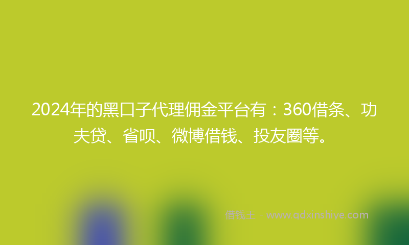 2024年的黑口子代理佣金平台有：360借条、功夫贷、省呗、微博借钱、投友圈等。