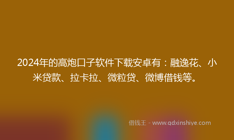 2024年的高炮口子软件下载安卓有：融逸花、小米贷款、拉卡拉、微粒贷、微博借钱等。