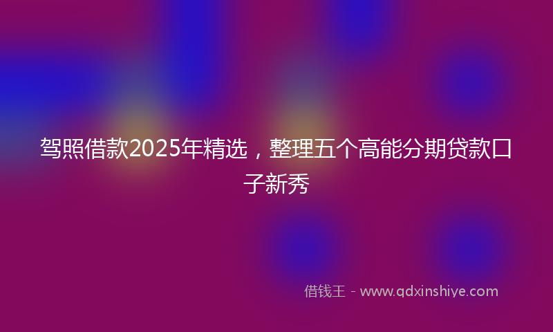 驾照借款2025年精选，整理五个高能分期贷款口子新秀
