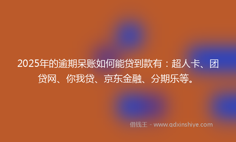 2025年的逾期呆账如何能贷到款有：超人卡、团贷网、你我贷、京东金融、分期乐等。
