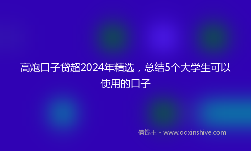 高炮口子贷超2024年精选，总结5个大学生可以使用的口子