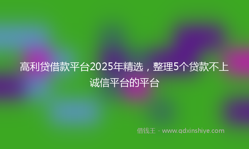 高利贷借款平台2025年精选，整理5个贷款不上诚信平台的平台