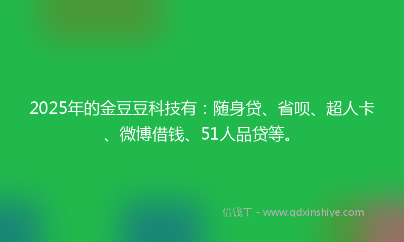 2025年的金豆豆科技有：随身贷、省呗、超人卡、微博借钱、51人品贷等。