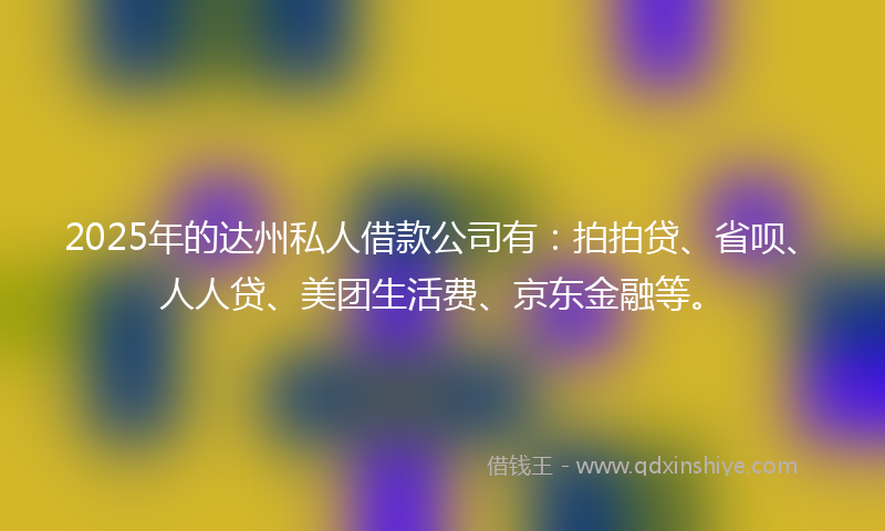 2025年的达州私人借款公司有：拍拍贷、省呗、人人贷、美团生活费、京东金融等。