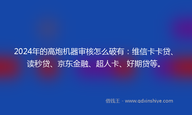 2024年的高炮机器审核怎么破有：维信卡卡贷、读秒贷、京东金融、超人卡、好期贷等。