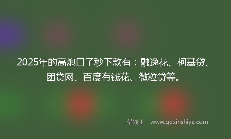2025年的高炮口子秒下款有：融逸花、柯基贷、团贷网、百度有钱花、微粒贷等。