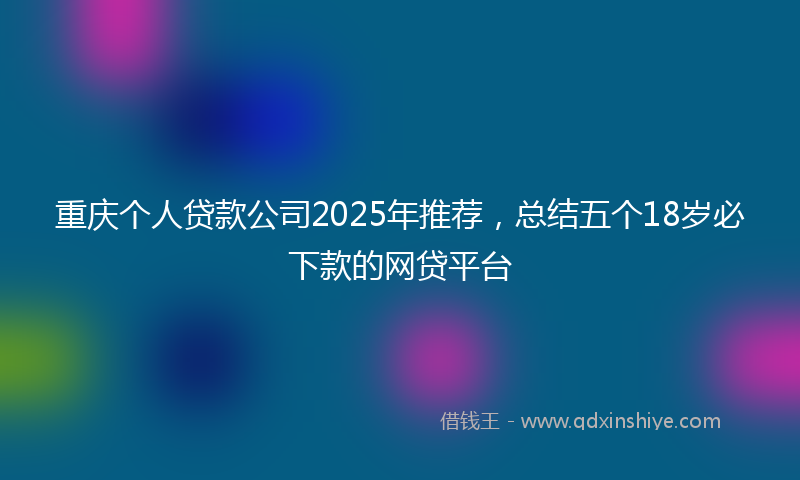 重庆个人贷款公司2025年推荐，总结五个18岁必下款的网贷平台