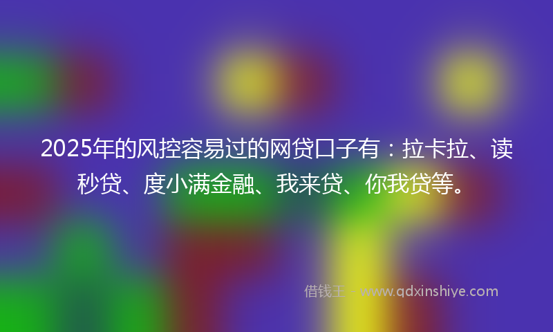 2025年的风控容易过的网贷口子有：拉卡拉、读秒贷、度小满金融、我来贷、你我贷等。