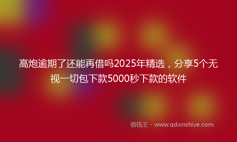 高炮逾期了还能再借吗2025年精选，分享5个无视一切包下款5000秒下款的软件