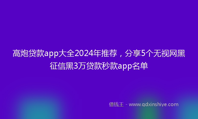 高炮贷款app大全2024年推荐，分享5个无视网黑征信黑3万贷款秒款app名单