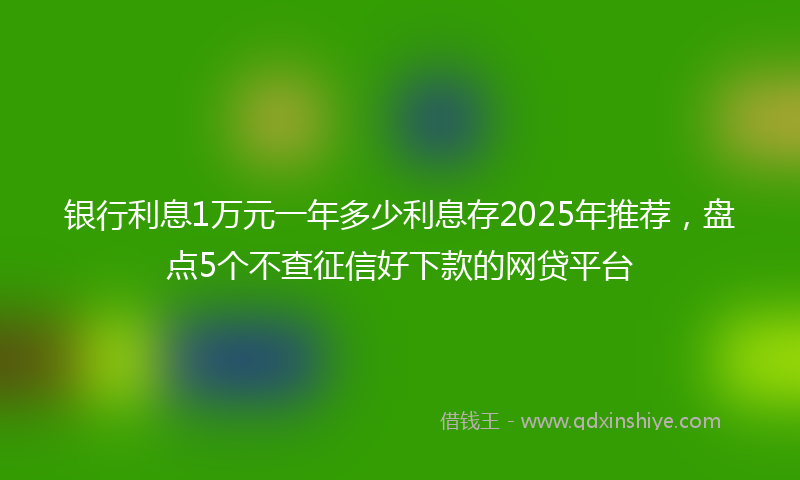 银行利息1万元一年多少利息存2025年推荐，盘点5个不查征信好下款的网贷平台