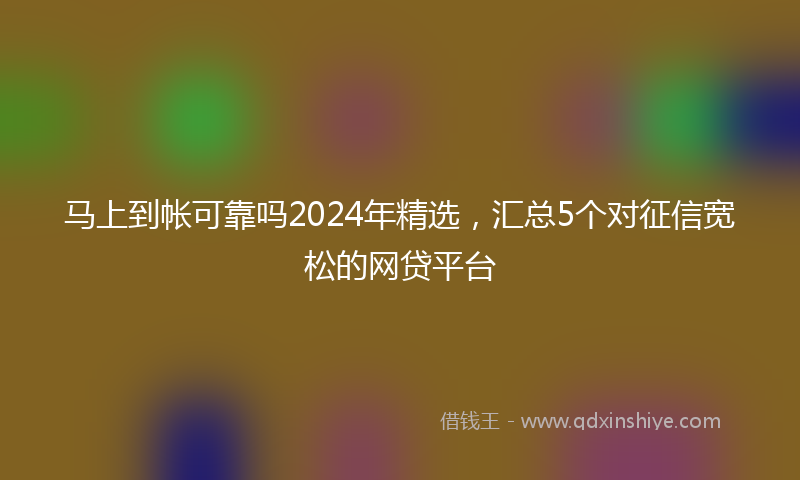 马上到帐可靠吗2024年精选，汇总5个对征信宽松的网贷平台