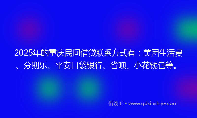 2025年的重庆民间借贷联系方式有：美团生活费、分期乐、平安口袋银行、省呗、小花钱包等。