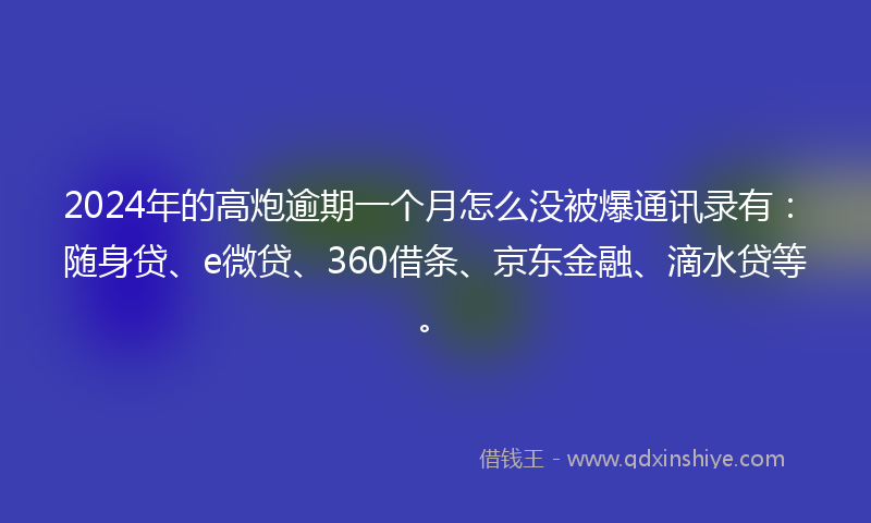 2024年的高炮逾期一个月怎么没被爆通讯录有：随身贷、e微贷、360借条、京东金融、滴水贷等。