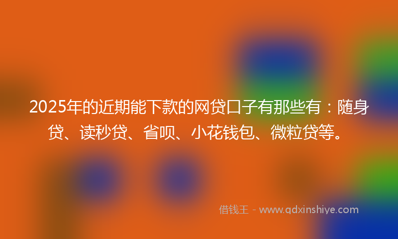 2025年的近期能下款的网贷口子有那些有：随身贷、读秒贷、省呗、小花钱包、微粒贷等。