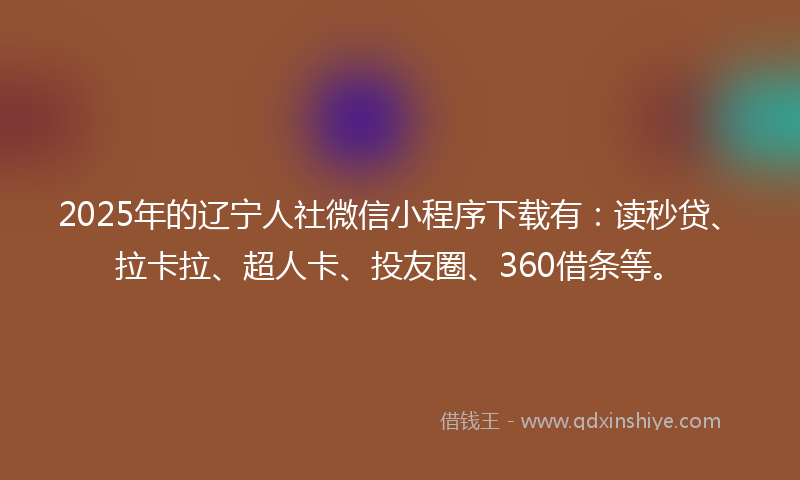 2025年的辽宁人社微信小程序下载有：读秒贷、拉卡拉、超人卡、投友圈、360借条等。