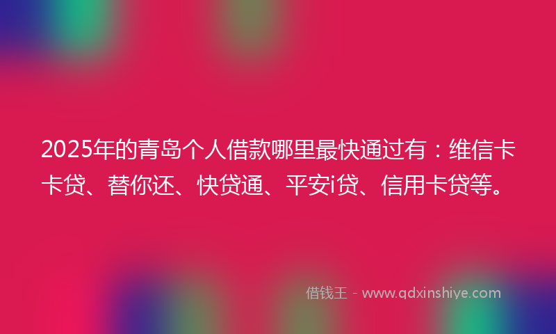 2025年的青岛个人借款哪里最快通过有：维信卡卡贷、替你还、快贷通、平安i贷、信用卡贷等。