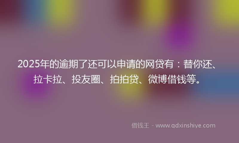 2025年的逾期了还可以申请的网贷有：替你还、拉卡拉、投友圈、拍拍贷、微博借钱等。
