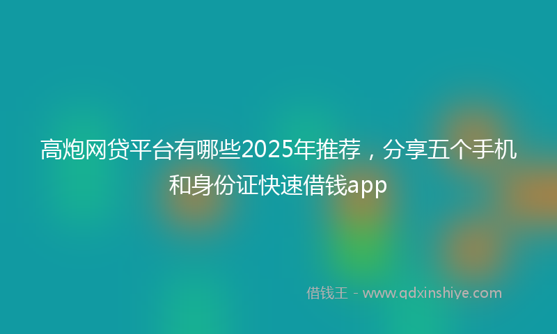 高炮网贷平台有哪些2025年推荐，分享五个手机和身份证快速借钱app