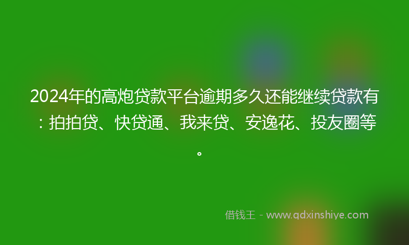 2024年的高炮贷款平台逾期多久还能继续贷款有：拍拍贷、快贷通、我来贷、安逸花、投友圈等。