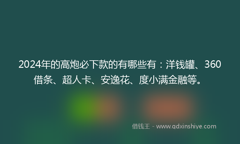 2024年的高炮必下款的有哪些有：洋钱罐、360借条、超人卡、安逸花、度小满金融等。