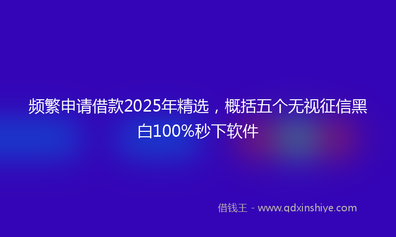 频繁申请借款2025年精选，概括五个无视征信黑白100%秒下软件