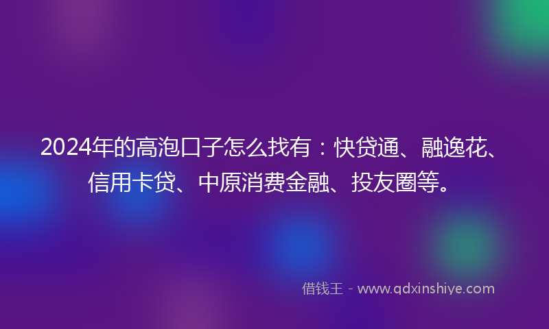 2024年的高泡口子怎么找有：快贷通、融逸花、信用卡贷、中原消费金融、投友圈等。