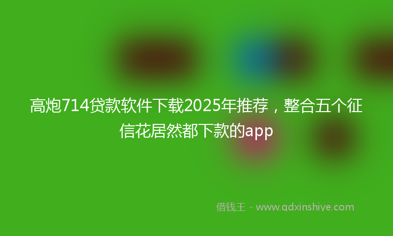 高炮714贷款软件下载2025年推荐，整合五个征信花居然都下款的app