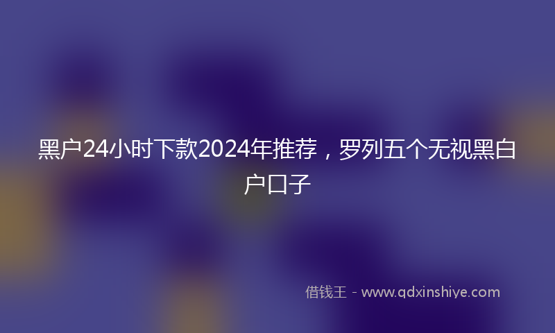 黑户24小时下款2024年推荐，罗列五个无视黑白户口子