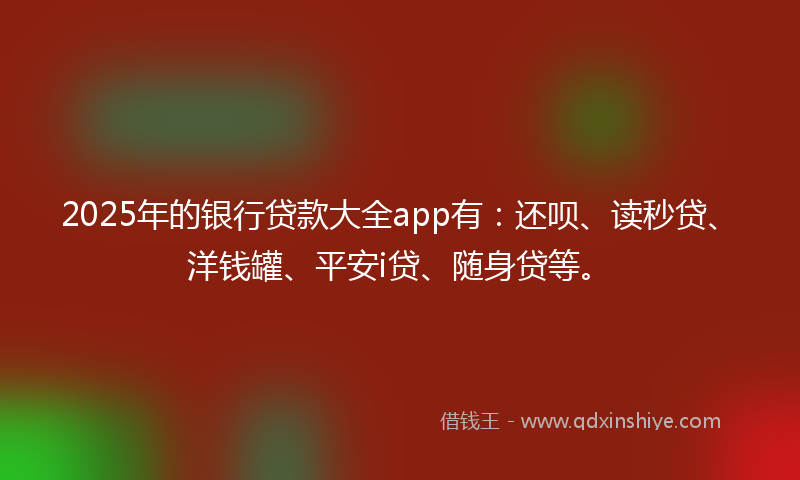 2025年的银行贷款大全app有：还呗、读秒贷、洋钱罐、平安i贷、随身贷等。