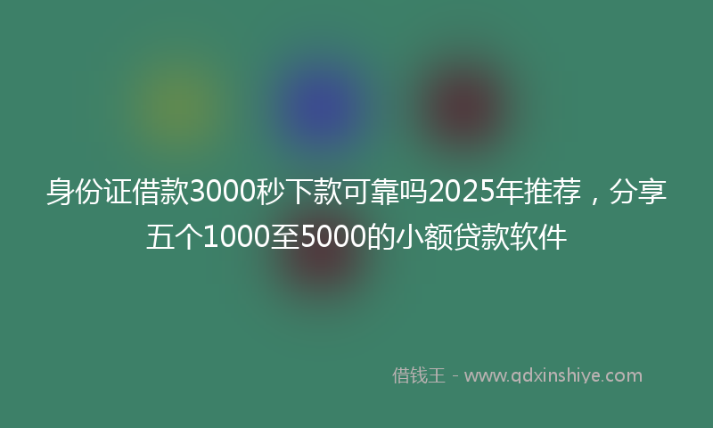 身份证借款3000秒下款可靠吗2025年推荐，分享五个1000至5000的小额贷款软件