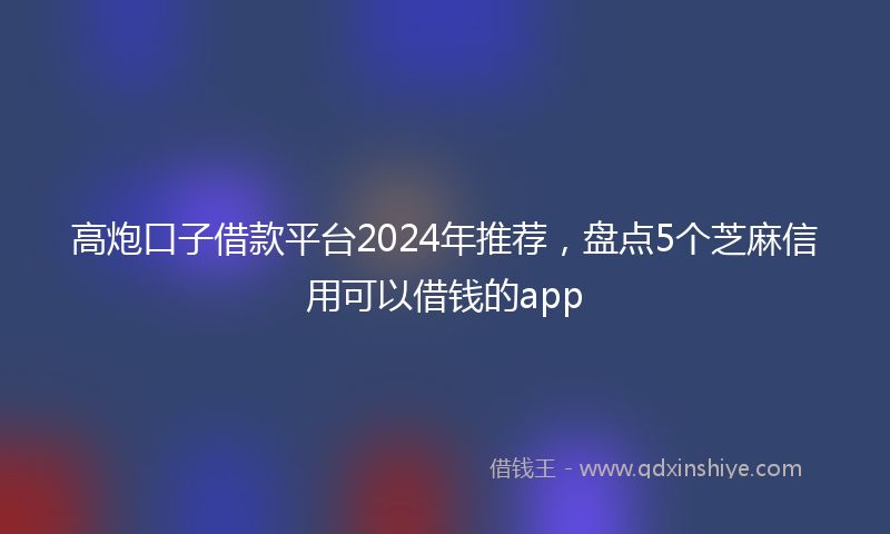 高炮口子借款平台2024年推荐，盘点5个芝麻信用可以借钱的app