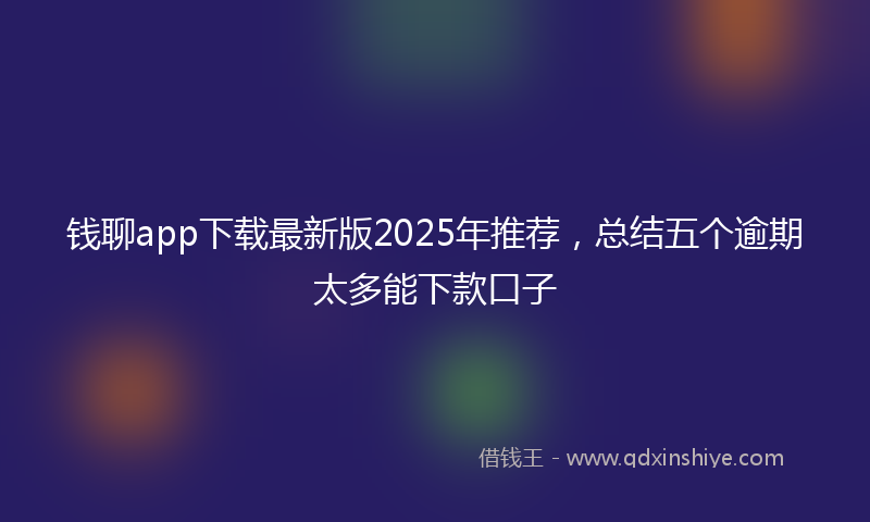 钱聊app下载最新版2025年推荐，总结五个逾期太多能下款口子