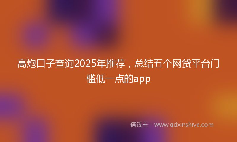 高炮口子查询2025年推荐，总结五个网贷平台门槛低一点的app