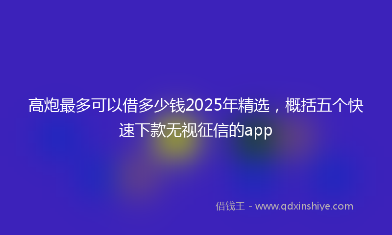高炮最多可以借多少钱2025年精选，概括五个快速下款无视征信的app