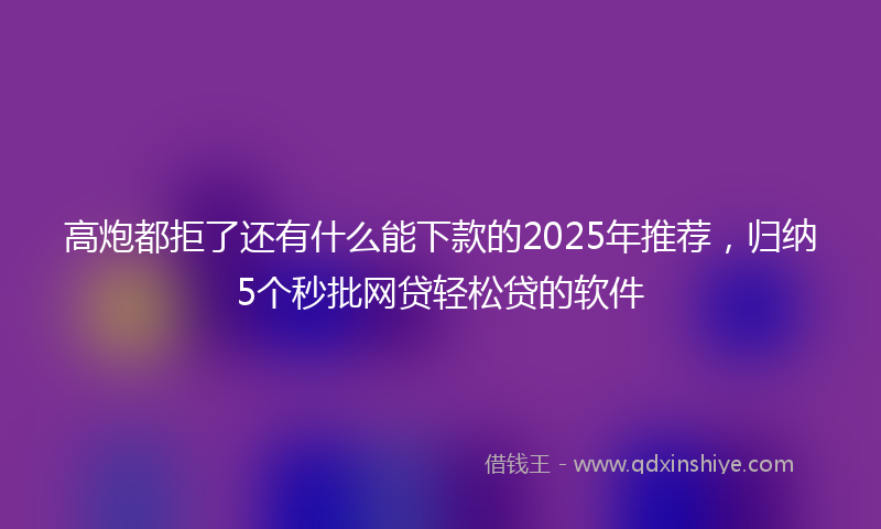 高炮都拒了还有什么能下款的2025年推荐，归纳5个秒批网贷轻松贷的软件