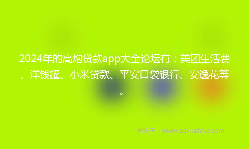 2024年的高炮贷款app大全论坛有：美团生活费、洋钱罐、小米贷款、平安口袋银行、安逸花等。