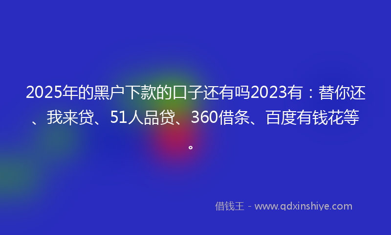 2025年的黑户下款的口子还有吗2023有：替你还、我来贷、51人品贷、360借条、百度有钱花等。