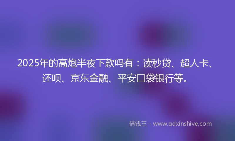 2025年的高炮半夜下款吗有：读秒贷、超人卡、还呗、京东金融、平安口袋银行等。