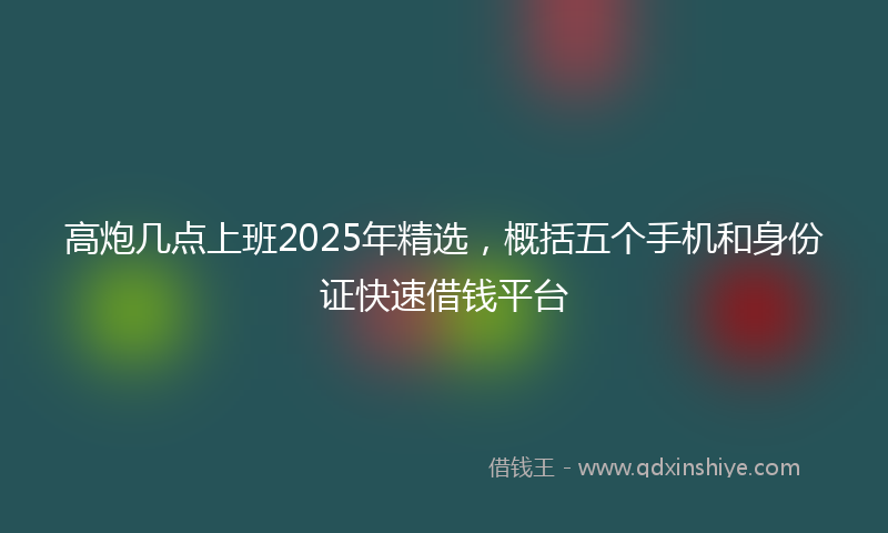 高炮几点上班2025年精选，概括五个手机和身份证快速借钱平台