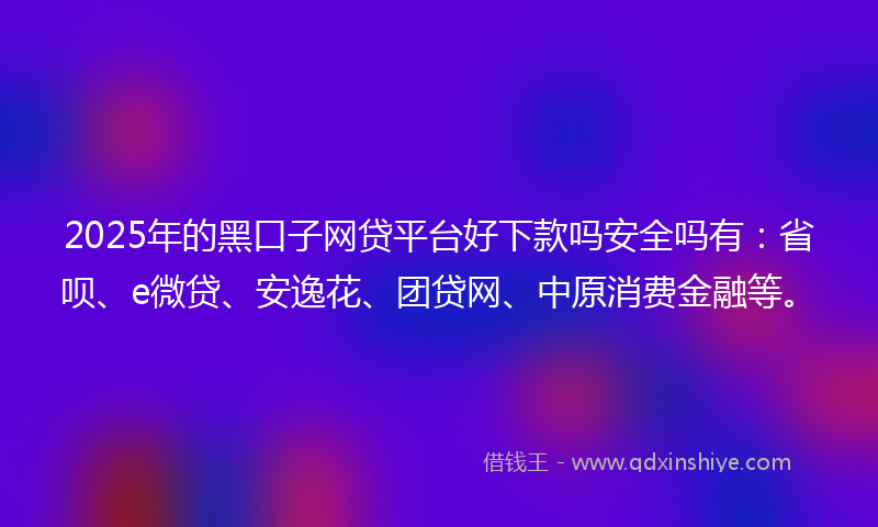2025年的黑口子网贷平台好下款吗安全吗有：省呗、e微贷、安逸花、团贷网、中原消费金融等。