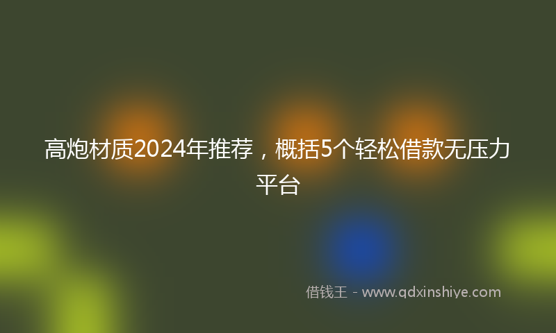 高炮材质2024年推荐，概括5个轻松借款无压力平台