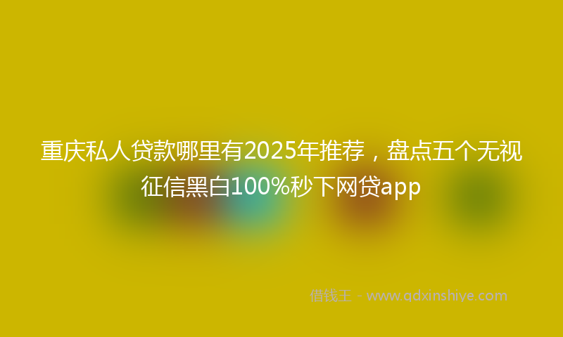 重庆私人贷款哪里有2025年推荐，盘点五个无视征信黑白100%秒下网贷app