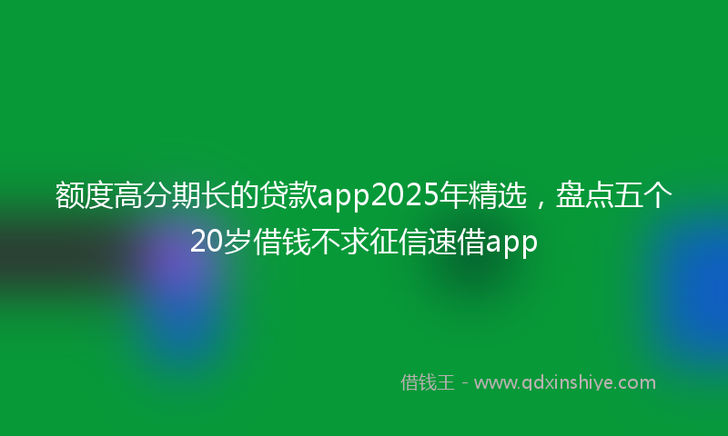 额度高分期长的贷款app2025年精选，盘点五个20岁借钱不求征信速借app