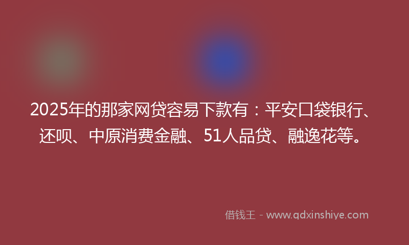 2025年的那家网贷容易下款有：平安口袋银行、还呗、中原消费金融、51人品贷、融逸花等。