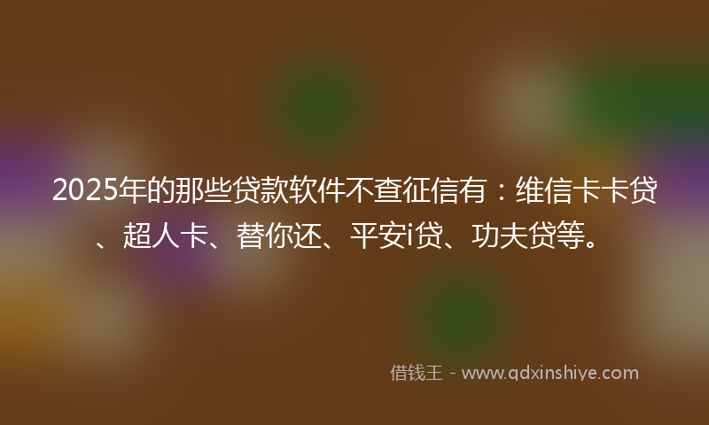 2025年的那些贷款软件不查征信有：维信卡卡贷、超人卡、替你还、平安i贷、功夫贷等。