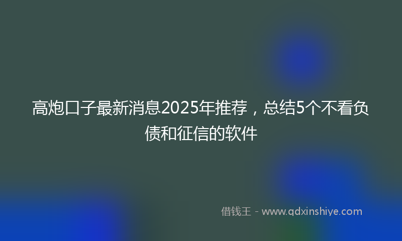 高炮口子最新消息2025年推荐，总结5个不看负债和征信的软件