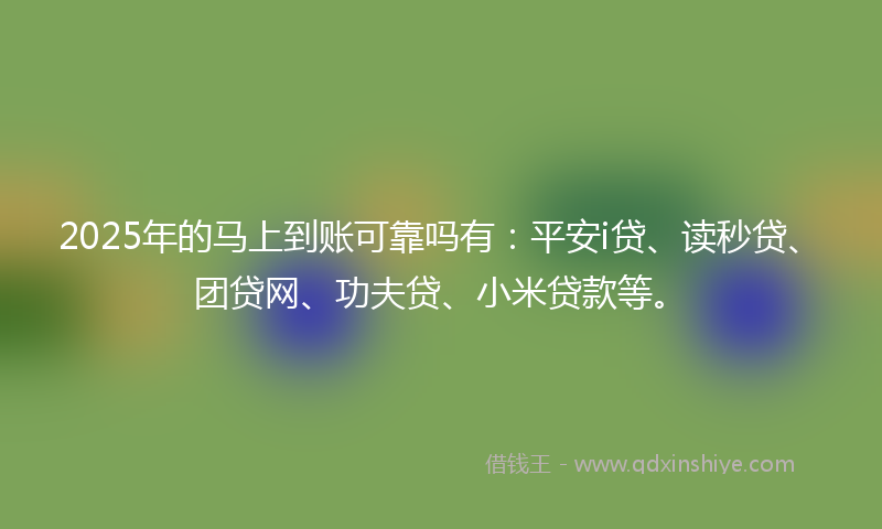 2025年的马上到账可靠吗有：平安i贷、读秒贷、团贷网、功夫贷、小米贷款等。