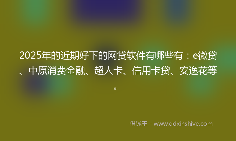 2025年的近期好下的网贷软件有哪些有：e微贷、中原消费金融、超人卡、信用卡贷、安逸花等。